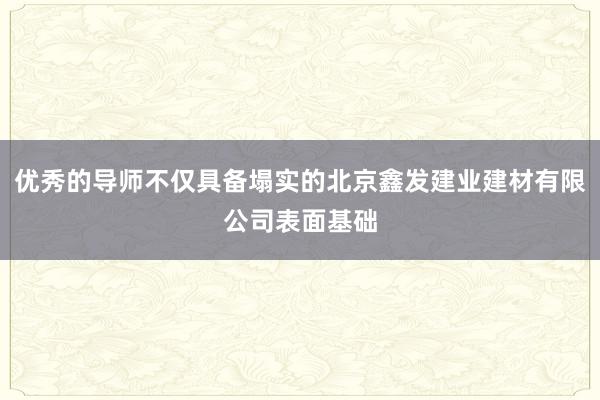 优秀的导师不仅具备塌实的北京鑫发建业建材有限公司表面基础