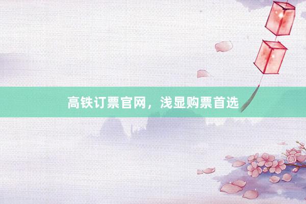高铁订票官网，浅显购票首选