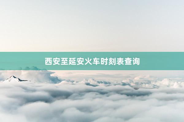 西安至延安火车时刻表查询