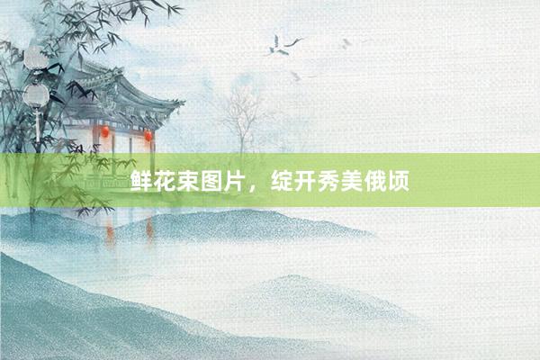 鲜花束图片，绽开秀美俄顷